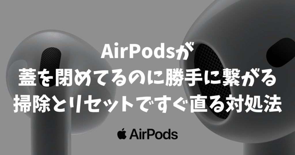 AirPodsが蓋を閉めてるのに勝手に繋がる！掃除とリセットですぐ直る対処法