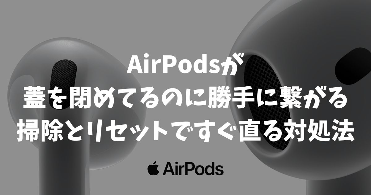 AirPodsが蓋を閉めてるのに勝手に繋がる！掃除とリセットですぐ直る対処法